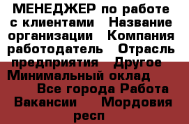 МЕНЕДЖЕР по работе с клиентами › Название организации ­ Компания-работодатель › Отрасль предприятия ­ Другое › Минимальный оклад ­ 35 000 - Все города Работа » Вакансии   . Мордовия респ.